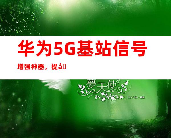 华为5G基站信号增强神器，提升网络体验