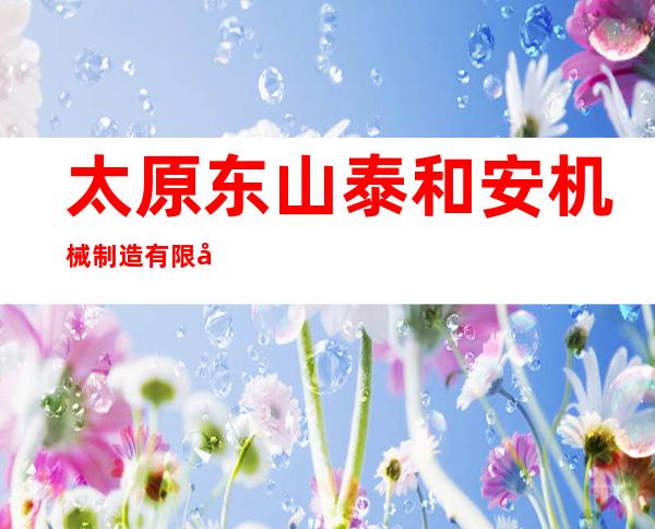 太原东山泰和安机械制造有限公司